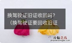 换驾驶证要回收旧证吗 换驾驶证旧证收回吗？