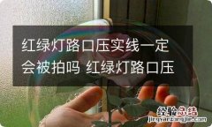 红绿灯路口压实线一定会被拍吗 红绿灯路口压实线一定会被拍吗违章吗