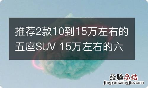 推荐2款10到15万左右的五座SUV 15万左右的六座车推荐