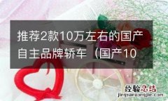 国产10万左右的轿车车排行榜 推荐2款10万左右的国产自主品牌轿车