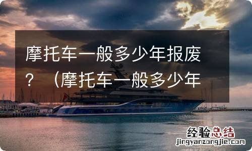 摩托车一般多少年报废 摩托车一般多少年报废?