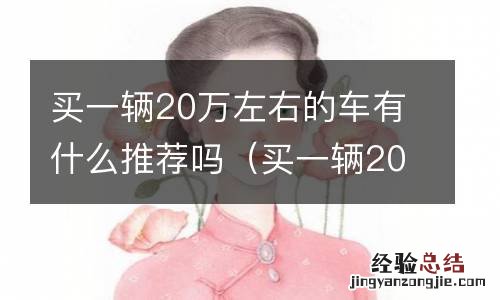 买一辆20万左右的车有什么推荐吗多少钱 买一辆20万左右的车有什么推荐吗