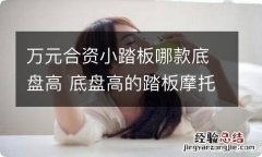 万元合资小踏板哪款底盘高 底盘高的踏板摩托车推荐