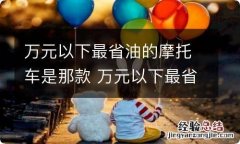 万元以下最省油的摩托车是那款 万元以下最省油的摩托车是那款