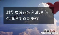 浏览器缓存怎么清理 怎么清理浏览器缓存