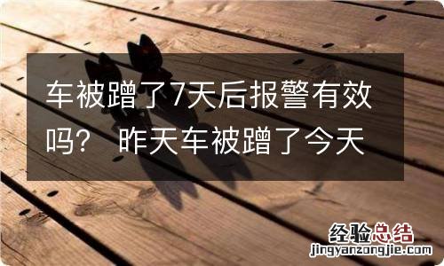 车被蹭了7天后报警有效吗? 昨天车被蹭了今天还可以报警吗
