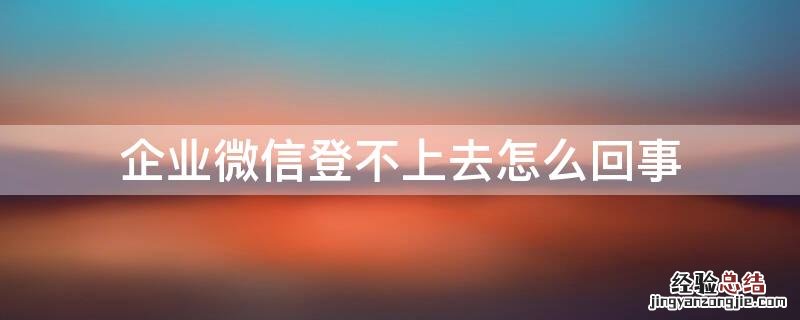 企业微信登不上去怎么回事