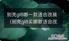 别克gl8买哪款适合改装 别克gl8哪一款适合改装