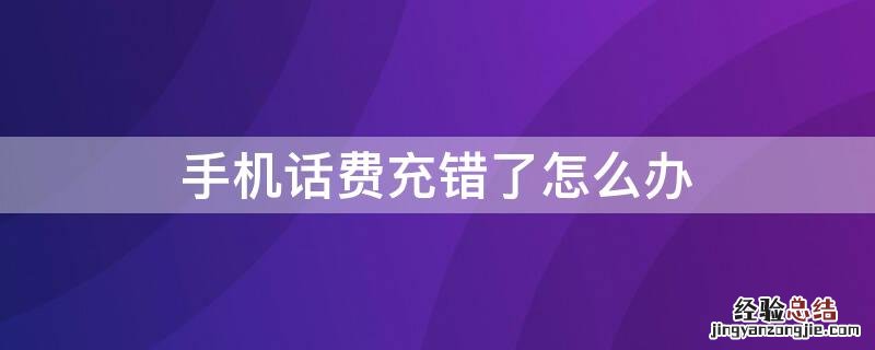 手机话费充错了怎么办微信 手机话费充错了怎么办