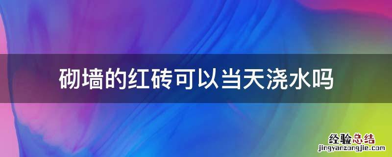 砌墙的红砖可以当天浇水吗