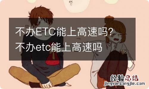 不办ETC能上高速吗？ 不办etc能上高速吗