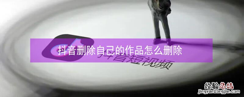 抖音删除自己的作品怎么删除