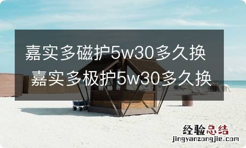 嘉实多磁护5w30多久换 嘉实多极护5w30多久换