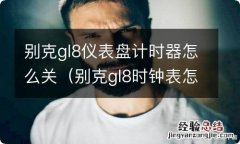 别克gl8时钟表怎么调 别克gl8仪表盘计时器怎么关