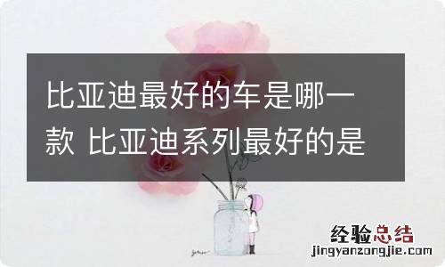 比亚迪最好的车是哪一款 比亚迪系列最好的是哪款车