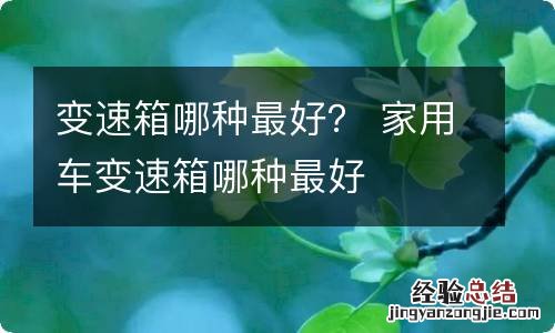 变速箱哪种最好？ 家用车变速箱哪种最好