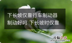 下长坡仅靠行车制动器制动好吗 下长坡时仅靠行车制动器