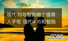 现代35与智跑哪个值得入手呢 现代ix35和智跑哪个好