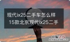 现代ix25二手车怎么样 15款北京现代ix25二手现在什么价位