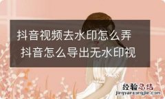 抖音视频去水印怎么弄 抖音怎么导出无水印视频