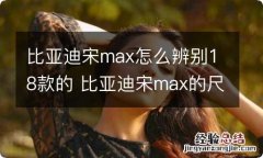 比亚迪宋max怎么辨别18款的 比亚迪宋max的尺寸