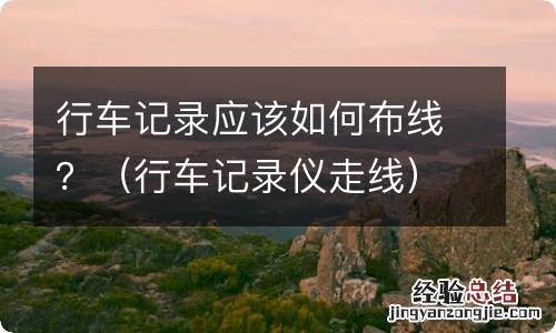 行车记录仪走线 行车记录应该如何布线？