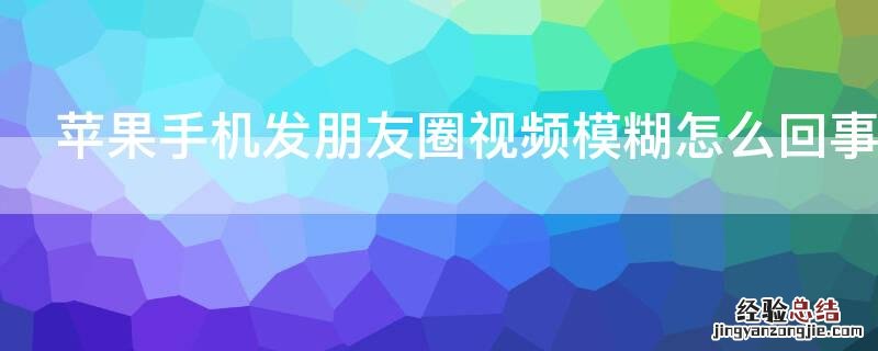 iPhone手机发朋友圈视频模糊怎么回事