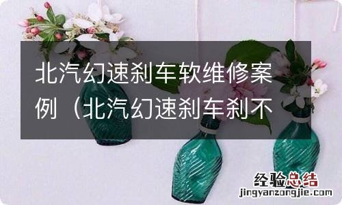 北汽幻速刹车刹不住怎么解决 北汽幻速刹车软维修案例