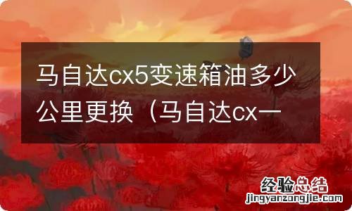 马自达cx一5变速箱机油多少公里更换 马自达cx5变速箱油多少公里更换