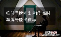 临时号牌能出省吗 临时车牌号能出省吗