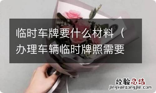 办理车辆临时牌照需要什么资料 临时车牌要什么材料