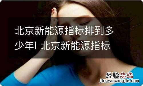 北京新能源指标排到多少年l 北京新能源指标排号到哪年了