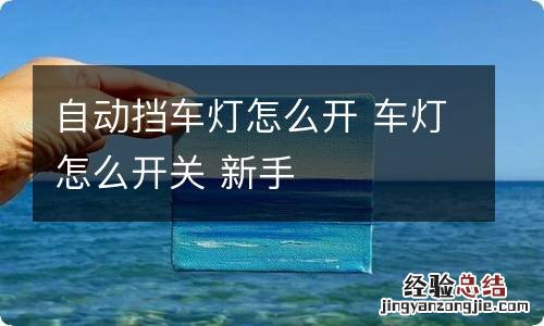 自动挡车灯怎么开 车灯怎么开关 新手