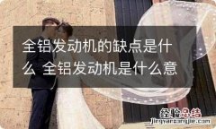 全铝发动机的缺点是什么 全铝发动机是什么意思