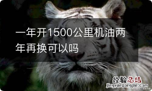 一年开1500公里机油两年再换可以吗