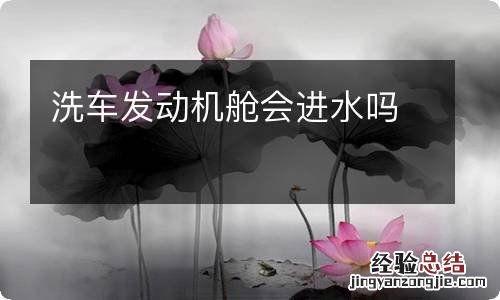 洗车发动机舱会进水吗