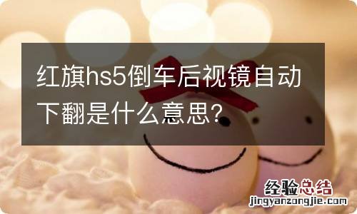 红旗hs5倒车后视镜自动下翻是什么意思？