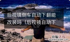 后视镜自动下翻可以改装吗? 后视镜倒车自动下翻能改装吗