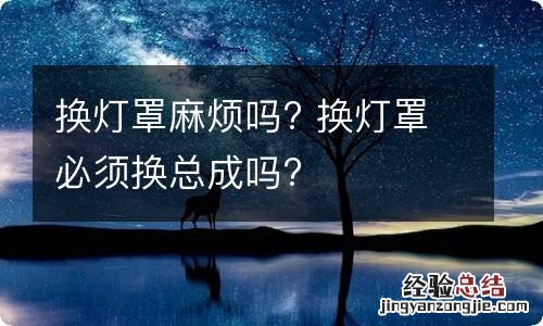 换灯罩麻烦吗? 换灯罩必须换总成吗?