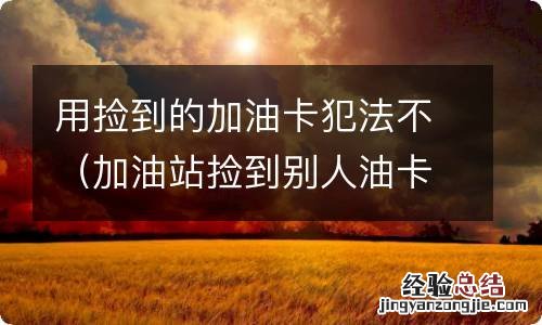 加油站捡到别人油卡使用 用捡到的加油卡犯法不