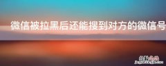 微信被拉黑后还能搜到对方的微信号吗