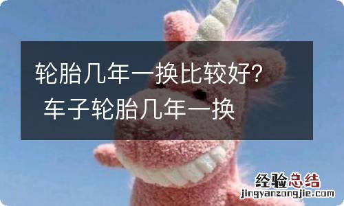 轮胎几年一换比较好？ 车子轮胎几年一换