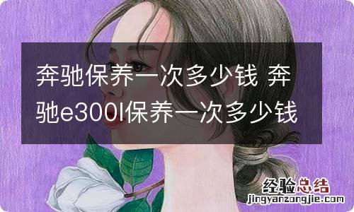 奔驰保养一次多少钱 奔驰e300l保养一次多少钱?