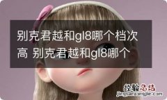 别克君越和gl8哪个档次高 别克君越和gl8哪个好