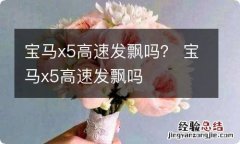 宝马x5高速发飘吗？ 宝马x5高速发飘吗