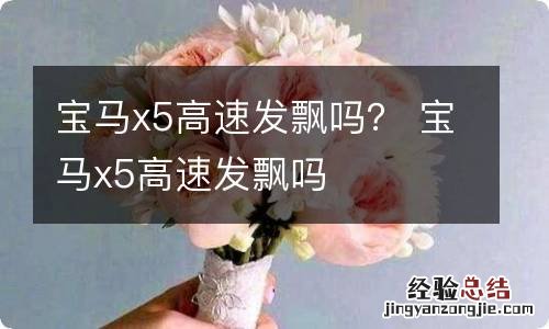 宝马x5高速发飘吗? 宝马x5高速发飘吗