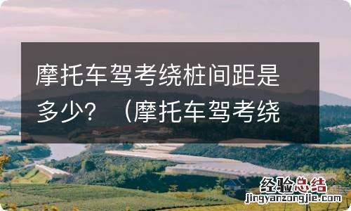 摩托车驾考绕桩间距是多少两实线间距是多少 摩托车驾考绕桩间距是多少？