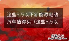 这些5万以下新能源电动汽车值得买不 这些5万以下新能源电动汽车值得买