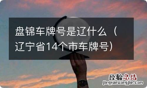 辽宁省14个市车牌号 盘锦车牌号是辽什么