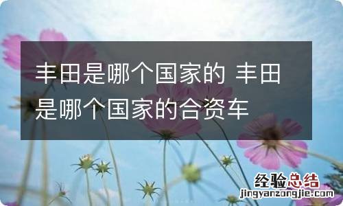 丰田是哪个国家的 丰田是哪个国家的合资车